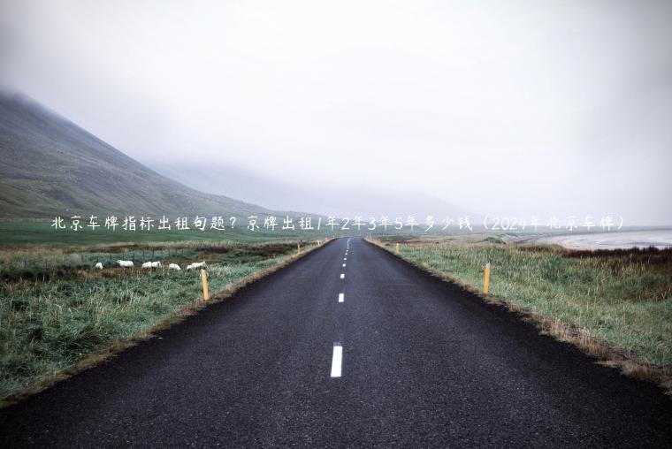 北京车牌指标出租句题？京牌出租1年2年3年5年多少钱（2024年北京车牌）