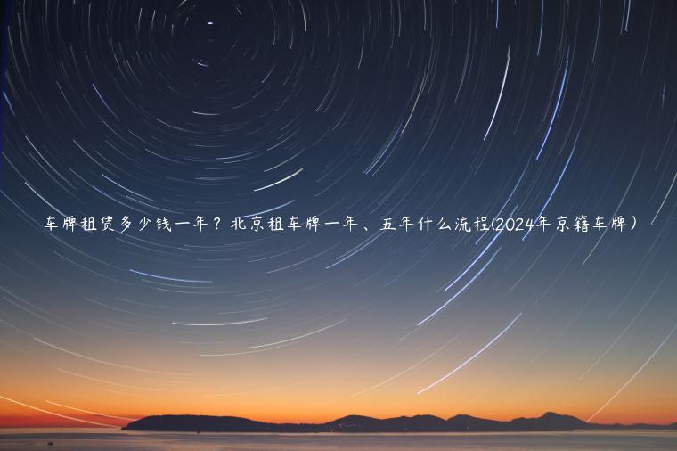 车牌租赁多少钱一年？北京租车牌一年、五年什么流程(2024年京籍车牌）