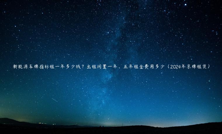 新能源车牌指标租一年多少钱？出租闲置一年、五年租金费用多少（2024年京牌租赁）