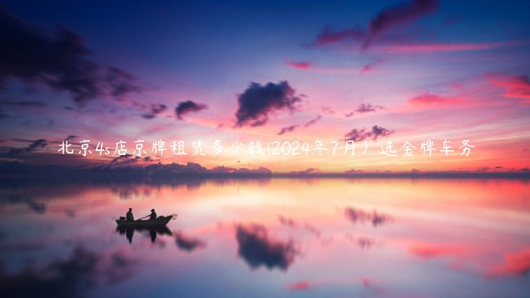 北京4s店京牌租赁多少钱(2024年7月）选金牌车务