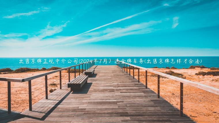 出售京牌正规中介公司(2024年7月）选金牌车务(出售京牌怎样才合法)