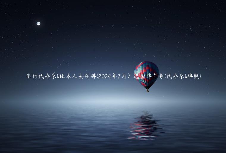 车行代办京b让本人去领牌(2024年7月）选金牌车务(代办京b牌照)