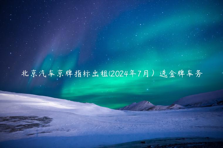 北京汽车京牌指标出租(2024年7月）选金牌车务