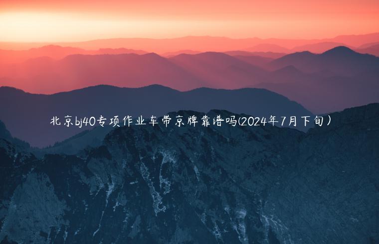 北京bj40专项作业车带京牌靠谱吗(2024年7月下旬）