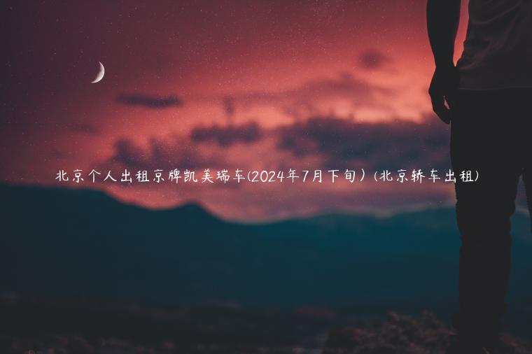 北京个人出租京牌凯美瑞车(2024年7月下旬）(北京轿车出租)