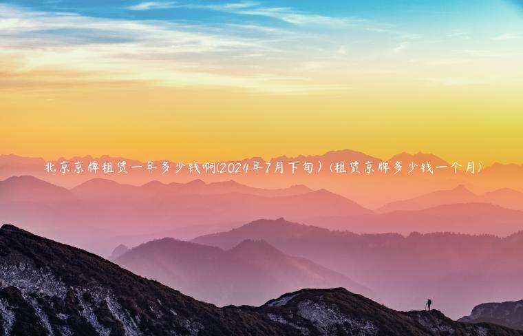 北京京牌租赁一年多少钱啊(2024年7月下旬）(租赁京牌多少钱一个月)