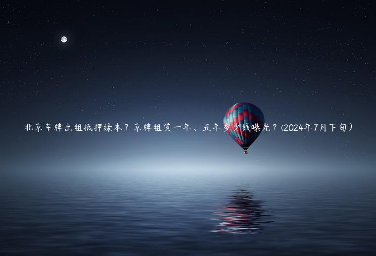 北京车牌出租抵押绿本？京牌租赁一年、五年多少钱曝光？(2024年7月下旬）
