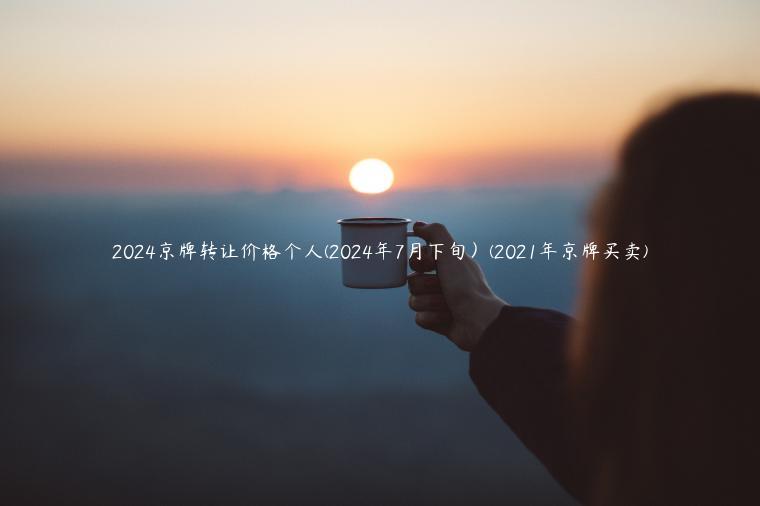 2024京牌转让价格个人(2024年7月下旬）(2021年京牌买卖)