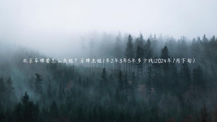 北京车牌要怎么出租？京牌出租1年2年3年5年多少钱(2024年7月下旬）