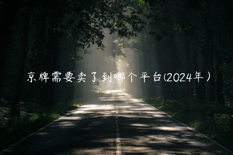 京牌需要卖了到哪个平台(2024年）