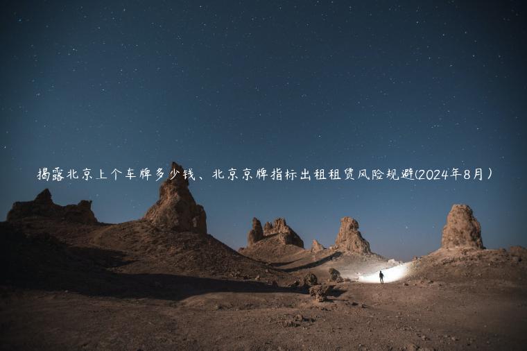 揭露北京上个车牌多少钱、北京京牌指标出租租赁风险规避(2024年8月）