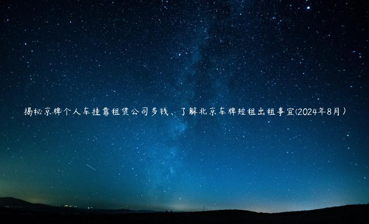 揭秘京牌个人车挂靠租赁公司多钱、了解北京车牌短租出租事宜(2024年8月）