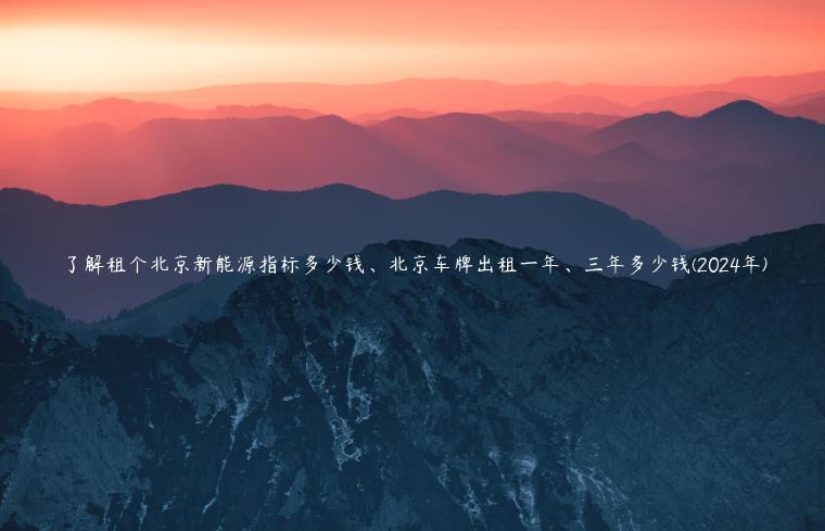 了解租个北京新能源指标多少钱、北京车牌出租一年、三年多少钱(2024年)
