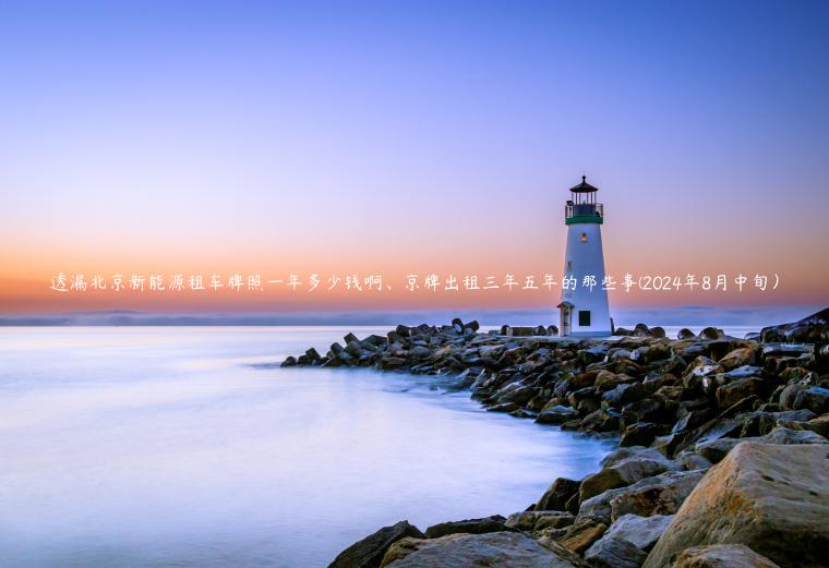透漏北京新能源租车牌照一年多少钱啊、京牌出租三年五年的那些事(2024年8月中旬）