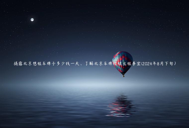 揭露北京想租车牌子多少钱一天、了解北京车牌短租出租事宜(2024年8月下旬）