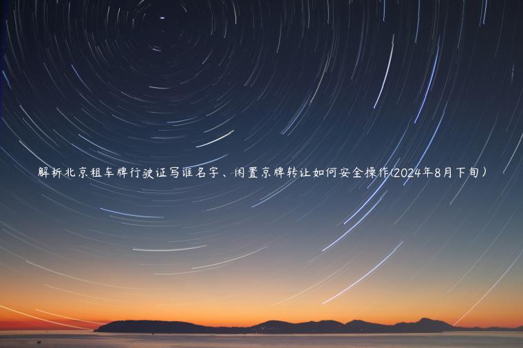 解析北京租车牌行驶证写谁名字、闲置京牌转让如何安全操作(2024年8月下旬）
