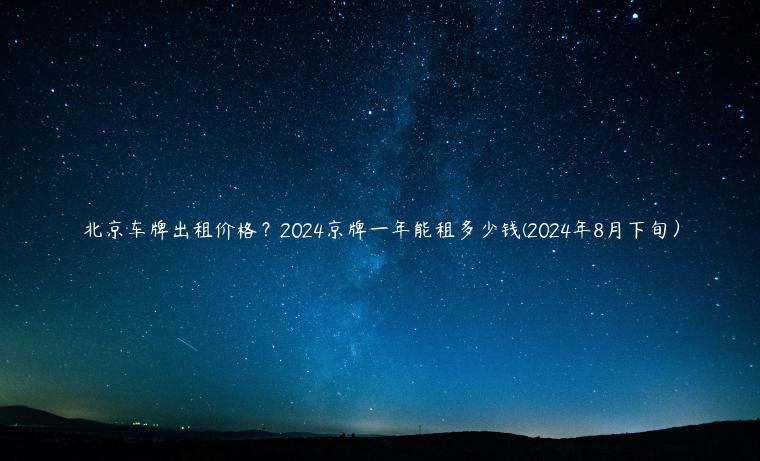 北京车牌出租价格？2024京牌一年能租多少钱(2024年8月下旬）