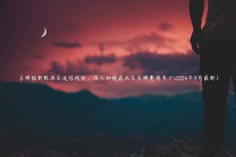 京牌租新能源车流程视频、深入知晓在北京车牌费用多少(2024年9月最新）