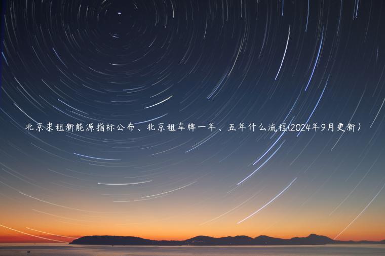 北京求租新能源指标公布、北京租车牌一年、五年什么流程(2024年9月更新）