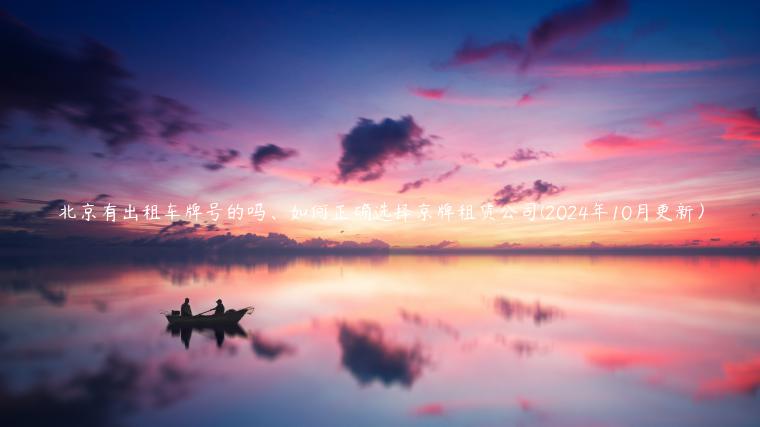 北京有出租车牌号的吗、如何正确选择京牌租赁公司(2024年10月更新）