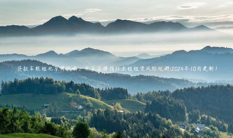 贷款车能租北京牌照嘛、北京京牌指标出租租赁风险规避(2024年10月更新）