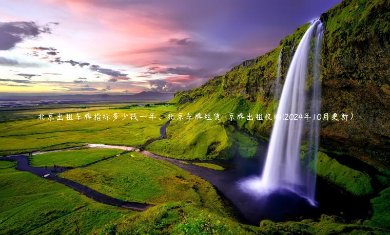 北京出租车牌指标多少钱一年、北京车牌租赁-京牌出租收购(2024年10月更新）