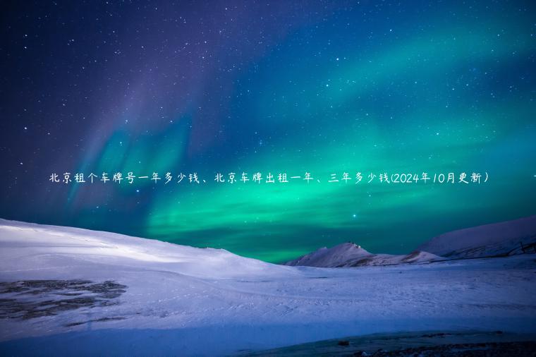 北京租个车牌号一年多少钱、北京车牌出租一年、三年多少钱(2024年10月更新）