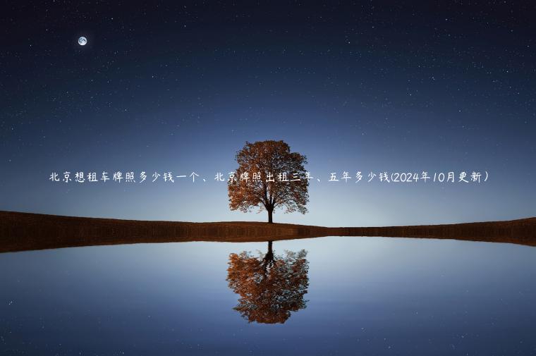 北京想租车牌照多少钱一个、北京牌照出租三年、五年多少钱(2024年10月更新）