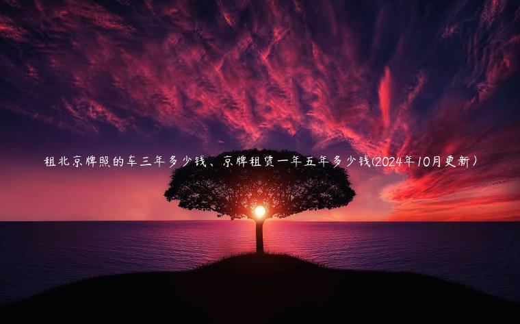 租北京牌照的车三年多少钱、京牌租赁一年五年多少钱(2024年10月更新）