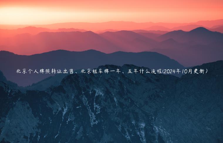 北京个人牌照转让出售、北京租车牌一年、五年什么流程(2024年10月更新）