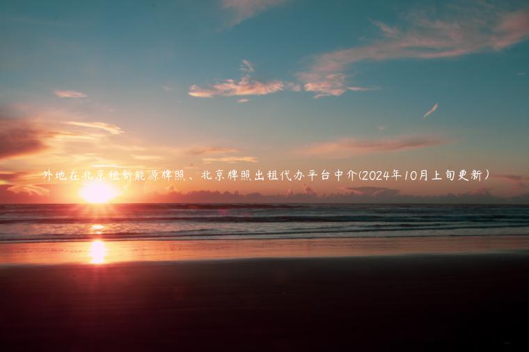 外地在北京租新能源牌照、北京牌照出租代办平台中介(2024年10月上旬更新）