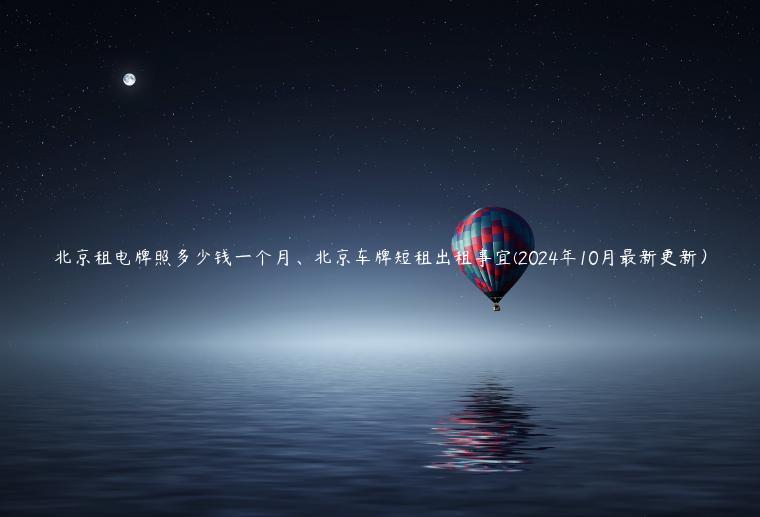 北京租电牌照多少钱一个月、北京车牌短租出租事宜(2024年10月最新更新）