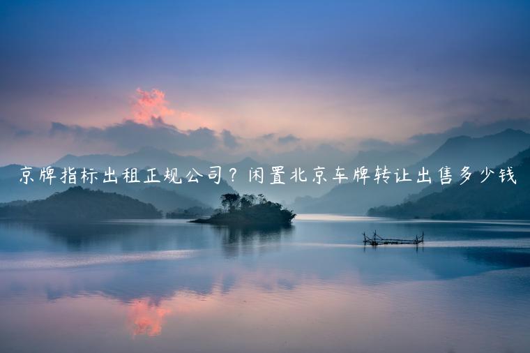 京牌指标出租正规公司？闲置北京车牌转让出售多少钱