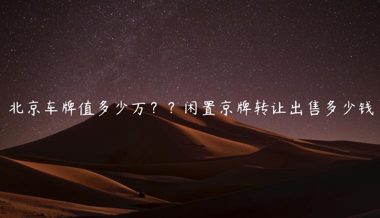 北京车牌值多少万？？闲置京牌转让出售多少钱