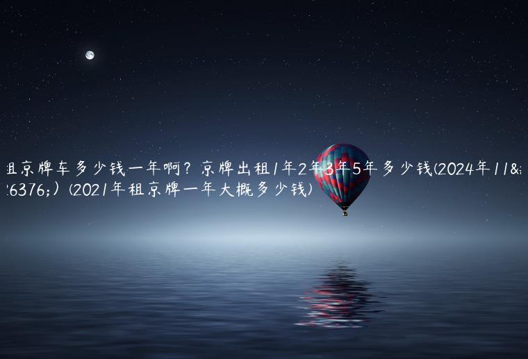 租京牌车多少钱一年啊？京牌出租1年2年3年5年多少钱(2024年11月）(2021年租京牌一年大概多少钱)