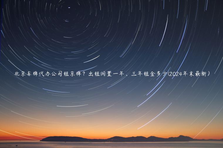 北京车牌代办公司租京牌？出租闲置一年、三年租金多少(2024年末最新）