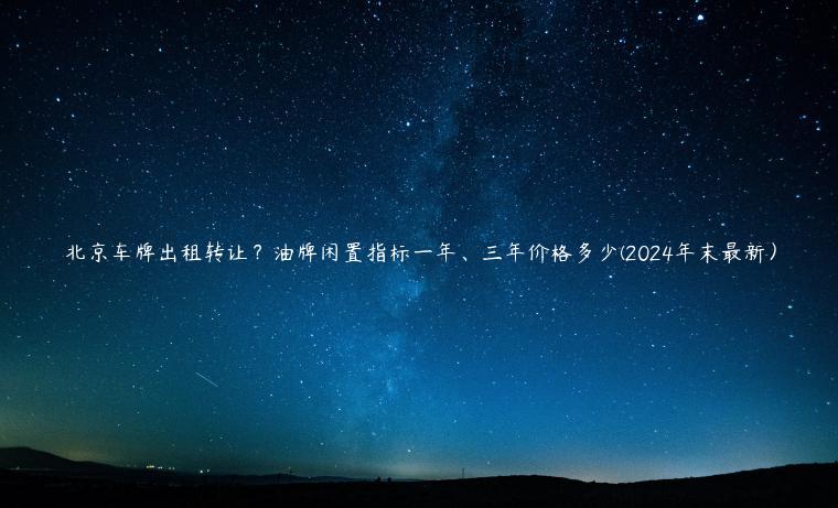 北京车牌出租转让？油牌闲置指标一年、三年价格多少(2024年末最新）