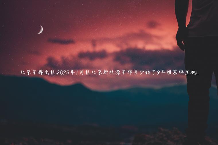 北京车牌出租,2025年1月租北京新能源车牌多少钱了9年租京牌星越L