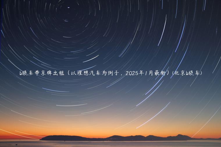 b级车带京牌出租（以理想汽车为例子，2025年1月最新）(北京b级车)