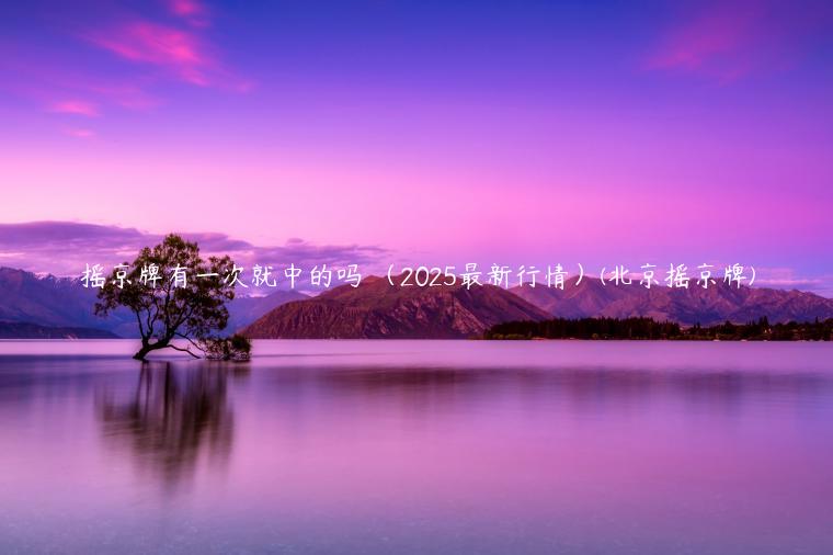 摇京牌有一次就中的吗 （2025最新行情）(北京摇京牌)
