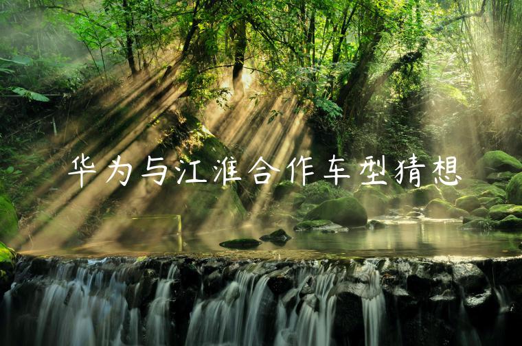 华为与江淮合作车型猜想