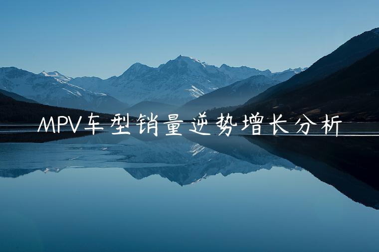 MPV车型销量逆势增长分析