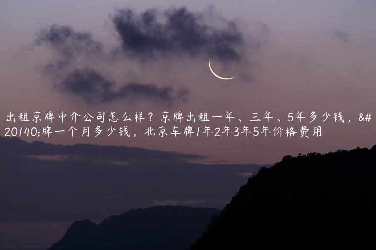 出租京牌中介公司怎么样？京牌出租一年、三年、5年多少钱，京牌一个月多少钱，北京车牌1年2年3年5年价格费用