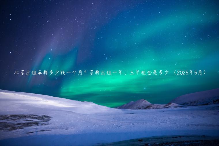 北京出租车牌多少钱一个月？京牌出租一年、三年租金是多少 （2025年5月）