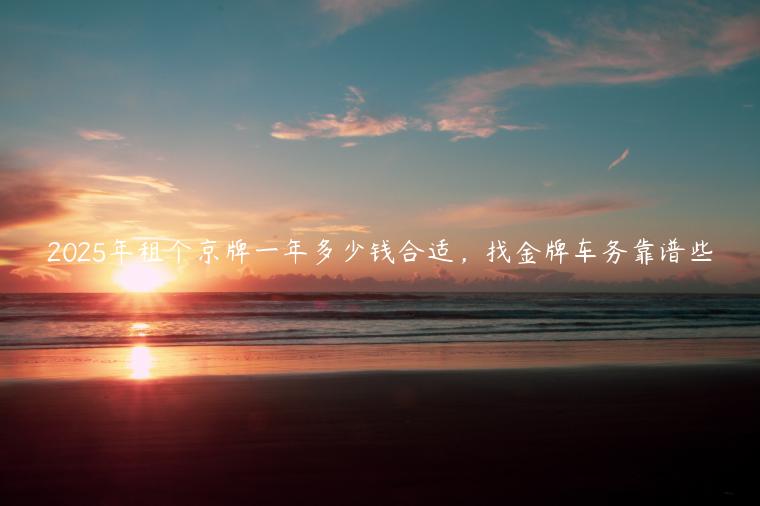 2025年租个京牌一年多少钱合适，找金牌车务靠谱些